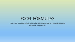 EXCEL FÓRMULAS
OBJETIVO: Conocer cómo utilizar las fórmulas en Excel y su aplicación de
ejercicios propuestos.
 