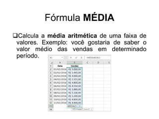 Fórmula MÉDIA
Calcula a média aritmética de uma faixa de
valores. Exemplo: você gostaria de saber o
valor médio das vendas em determinado
período.
 