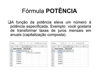Fórmula POTÊNCIA
A função da potência eleva um número à
potência especificada. Exemplo: você gostaria
de transformar taxas de juros mensais em
anuais (capitalização composta).
 