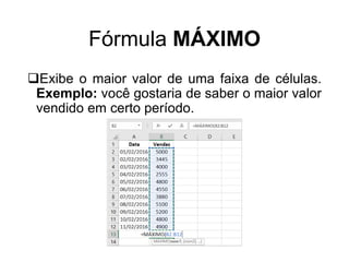Fórmula MÁXIMO
Exibe o maior valor de uma faixa de células.
Exemplo: você gostaria de saber o maior valor
vendido em certo período.
 