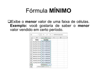 Fórmula MÍNIMO
Exibe o menor valor de uma faixa de células.
Exemplo: você gostaria de saber o menor
valor vendido em certo período.
 