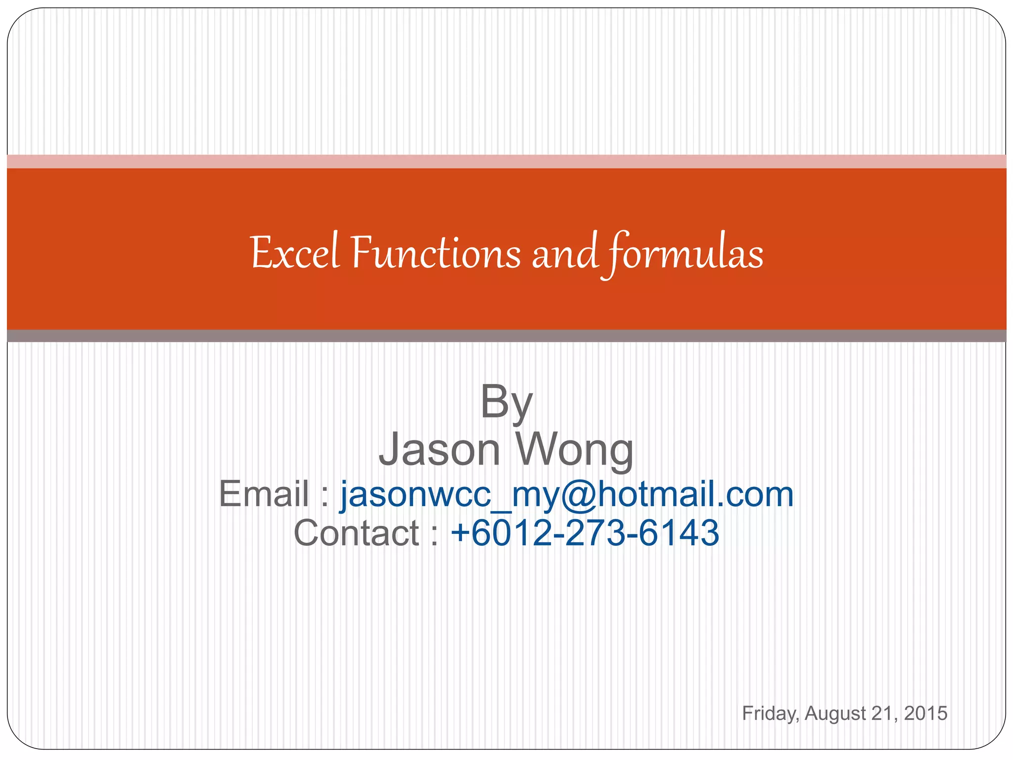 By
Jason Wong
Email : jasonwcc_my@hotmail.com
Contact : +6012-273-6143
Excel Functions and formulas
Friday, August 21, 2015
 
