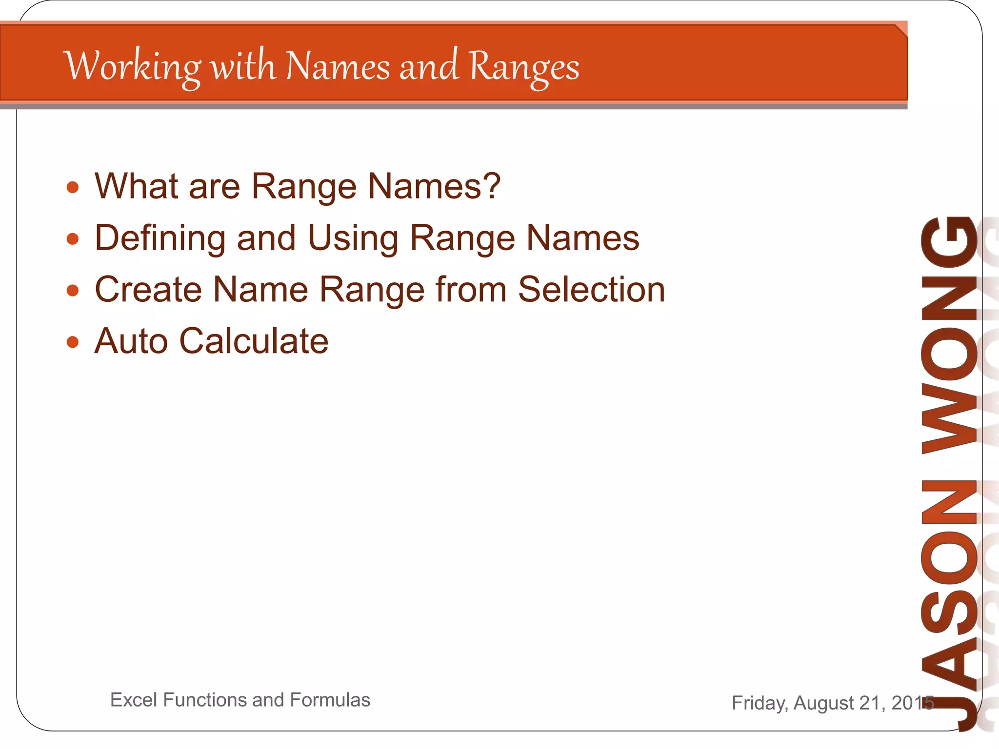 Working with Names and Ranges
Friday, August 21, 2015Excel Functions and Formulas
 What are Range Names?
 Defining and Using Range Names
 Create Name Range from Selection
 Auto Calculate
 