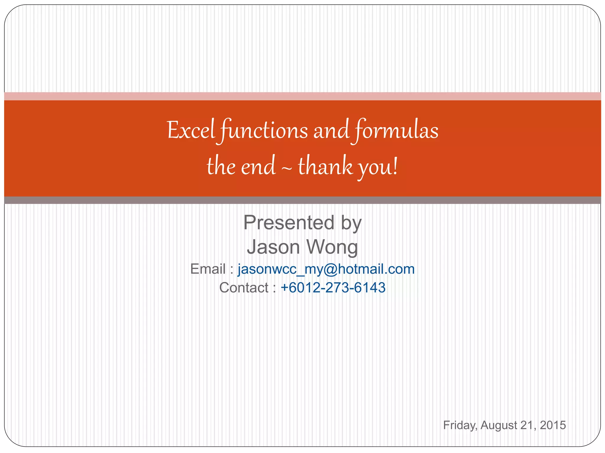 Presented by
Jason Wong
Email : jasonwcc_my@hotmail.com
Contact : +6012-273-6143
Friday, August 21, 2015
Excel functions and formulas
the end ~ thank you!
 