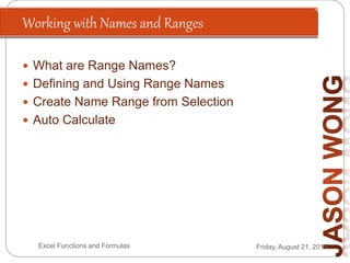 Working with Names and Ranges
Friday, August 21, 2015Excel Functions and Formulas
 What are Range Names?
 Defining and Using Range Names
 Create Name Range from Selection
 Auto Calculate
 