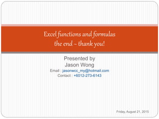 Presented by
Jason Wong
Email : jasonwcc_my@hotmail.com
Contact : +6012-273-6143
Friday, August 21, 2015
Excel functions and formulas
the end ~ thank you!
 