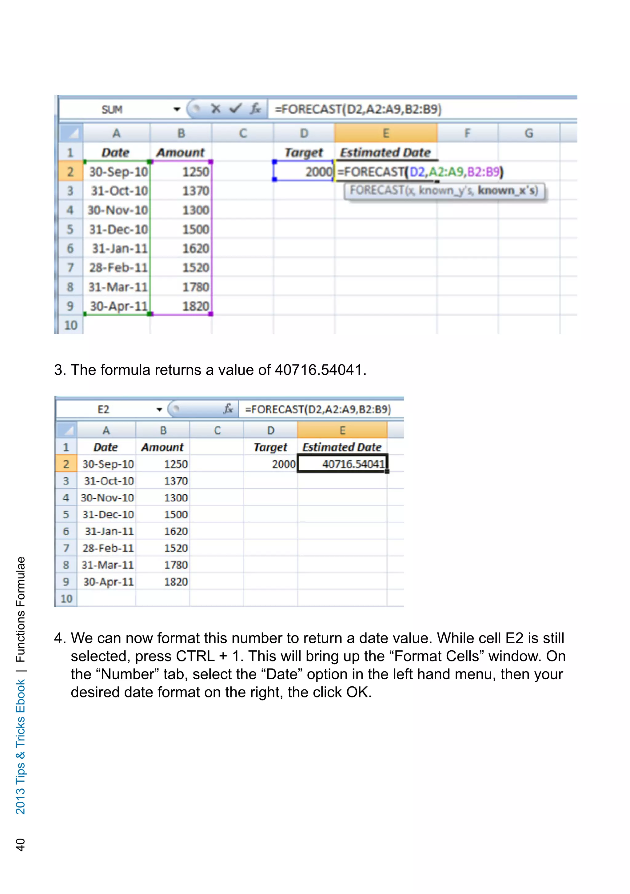 402013TipsTricksEbook|FunctionsFormulae
3. The formula returns a value of 40716.54041.
4. We can now format this number to return a date value. While cell E2 is still
selected, press CTRL + 1. This will bring up the “Format Cells” window. On
the “Number” tab, select the “Date” option in the left hand menu, then your
desired date format on the right, the click OK.
 