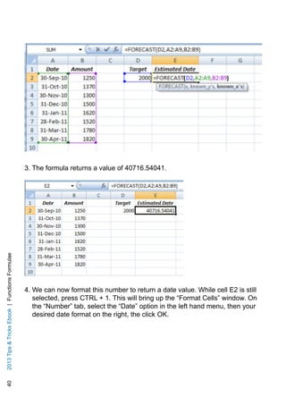 402013TipsTricksEbook|FunctionsFormulae
3. The formula returns a value of 40716.54041.
4. We can now format this number to return a date value. While cell E2 is still
selected, press CTRL + 1. This will bring up the “Format Cells” window. On
the “Number” tab, select the “Date” option in the left hand menu, then your
desired date format on the right, the click OK.
 
