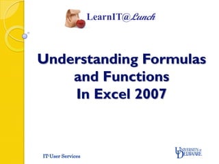 LearnIT@Lunch



Understanding Formulas
    and Functions
    In Excel 2007



IT-User Services
 