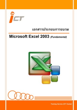 เอกสารประกอบการอบรม Microsoft Excel 2003 (Fundamental)                       หนาที่ i




                                    เอกสารประกอบการอบรม
Microsoft Excel 2003 (Fundamental)




Training Service (ICT Center)
                                                               Training Service (ICT Center)
 