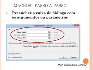 MACROS - PASSO-A-PASSO
3.   Preencher a caixa de diálogo com
     os argumentos ou parâmetros




                            Profª Clausia Mara Antoneli
 