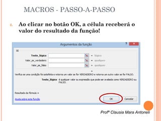 MACROS - PASSO-A-PASSO

4.   Ao clicar no botão OK, a célula receberá o
     valor do resultado da função!




                                  Profª Clausia Mara Antoneli
 