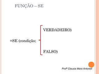 FUNÇÃO – SE




                 VERDADEIRO)

=SE (condição;

                 FALSO)



                          Profª Clausia Mara Antoneli
 