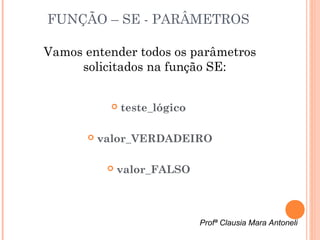 FUNÇÃO – SE - PARÂMETROS

Vamos entender todos os parâmetros
     solicitados na função SE:


               teste_lógico

          valor_VERDADEIRO

               valor_FALSO



                               Profª Clausia Mara Antoneli
 