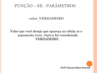 FUNÇÃO – SE - PARÂMETROS


            valor_VERDADEIRO


Valor que você deseja que apareça na célula se o
    argumento teste_lógico for considerado
                VERDADEIRO.




                                 Profª Clausia Mara Antoneli
 