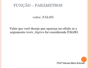 FUNÇÃO – PARÂMETROS


                valor_FALSO


Valor que você deseja que apareça na célula se o
argumento teste_lógico for considerado FALSO.




                                Profª Clausia Mara Antoneli
 