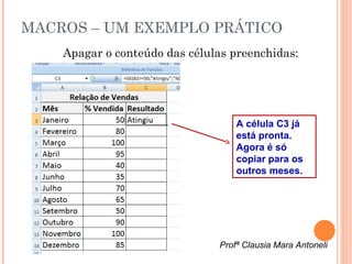 MACROS – UM EXEMPLO PRÁTICO
    Apagar o conteúdo das células preenchidas:




                                   A célula C3 já
                                   está pronta.
                                   Agora é só
                                   copiar para os
                                   outros meses.




                               Profª Clausia Mara Antoneli
 