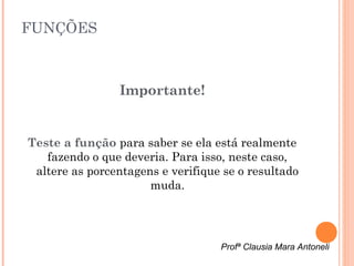 FUNÇÕES



                Importante!


Teste a função para saber se ela está realmente
   fazendo o que deveria. Para isso, neste caso,
 altere as porcentagens e verifique se o resultado
                      muda.




                                   Profª Clausia Mara Antoneli
 