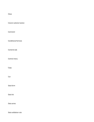 Close




Column selector button




Comment




Conditional formula




Contents tab




Control menu




Copy




Cut




Data form




Data list




Data series




Data validation rule
 