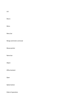 List




Macro




Menu




Menu bar




Merge and Center command




Mouse pointer




Name box




Object




Office Assistant




Open




Option button




Order of operations
 