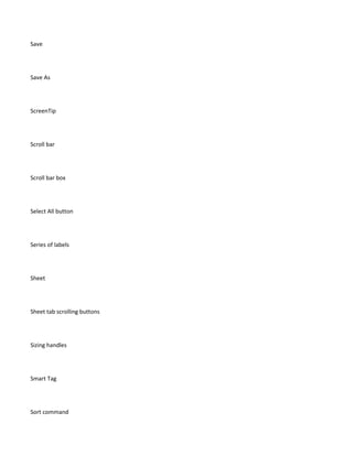 Save




Save As




ScreenTip




Scroll bar




Scroll bar box




Select All button




Series of labels




Sheet




Sheet tab scrolling buttons




Sizing handles




Smart Tag




Sort command
 