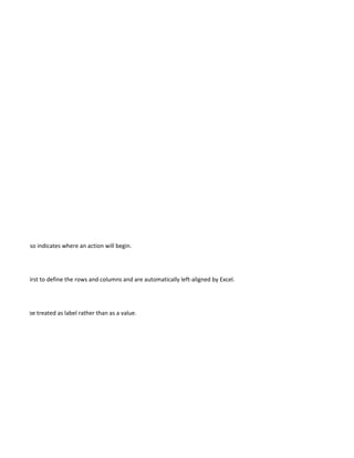 tion point also indicates where an action will begin.




 worksheet first to define the rows and columns and are automatically left-aligned by Excel.




mber, it will be treated as label rather than as a value.
 