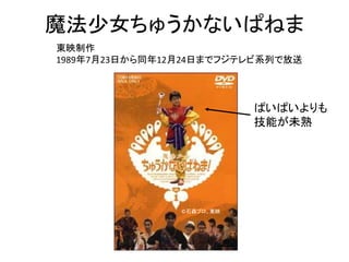 魔法少女ちゅうかないぱねま
東映制作
1989年7月23日から同年12月24日までフジテレビ系列で放送
©石森プロ、東映
ぱいぱいよりも
技能が未熟
 