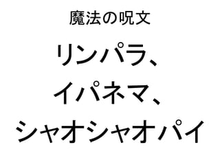 魔法の呪文
リンパラ、
イパネマ、
シャオシャオパイ
 