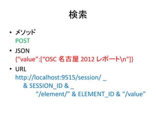 検索
• メソッド
POST
• JSON
{“value”:[“OSC 名古屋 2012 レポートn"]}
• URL
http://localhost:9515/session/ _
& SESSION_ID & _
“/element/” & ELEMENT_ID & “/value”
 