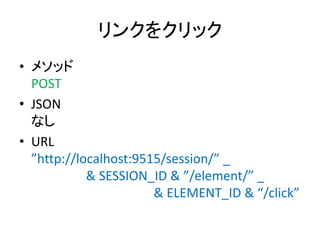 リンクをクリック
• メソッド
POST
• JSON
なし
• URL
”http://localhost:9515/session/” _
& SESSION_ID & ”/element/” _
& ELEMENT_ID & “/click”
 