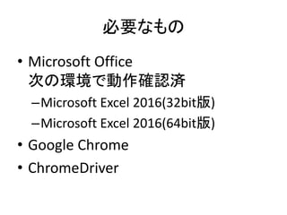 必要なもの
• Microsoft Office
次の環境で動作確認済
–Microsoft Excel 2016(32bit版)
–Microsoft Excel 2016(64bit版)
• Google Chrome
• ChromeDriver
 