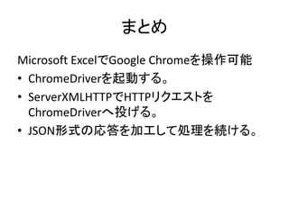 まとめ
Microsoft ExcelでGoogle Chromeを操作可能
• ChromeDriverを起動する。
• ServerXMLHTTPでHTTPリクエストを
ChromeDriverへ投げる。
• JSON形式の応答を加工して処理を続ける。
 