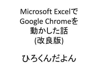 Microsoft Excelで
Google Chromeを
動かした話
(改良版)
ひろくんだよん
 