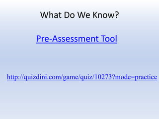 What Do We Know?

         Pre-Assessment Tool


http://quizdini.com/game/quiz/10273?mode=practice
 