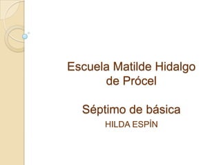 Escuela Matilde Hidalgo
      de Prócel

  Séptimo de básica
      HILDA ESPÍN
 