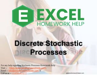 Discrete Stochastic
Processes
statisticshomeworkhelper.com
For any help regarding Stochastic Processes Homework Help
Visit :- https://www.excelhomeworkhelp.com/,
Email :- info@excelhomeworkhelp.com or
Call us at :- +1 678 648 4277
 