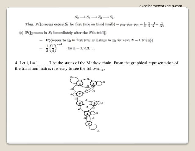 4. Let i, i = 1, . . . , 7 be the states of the Markov chain. From the graphical representation of
the transition matrix it is easy to see the following:
excelhomeworkhelp.com
 