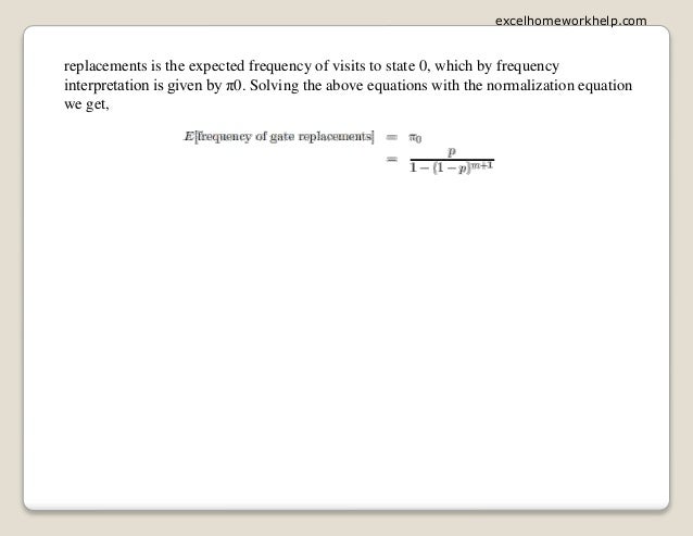 replacements is the expected frequency of visits to state 0, which by frequency
interpretation is given by π0. Solving the above equations with the normalization equation
we get,
excelhomeworkhelp.com
 