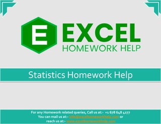 For any Homework related queries, Call us at:- +1 678 648 4277
You can mail us at:- info@excelhomeworkhelp.com or
reach us at:- www.excelhomeworkhelp.com
Statistics Homework Help
 