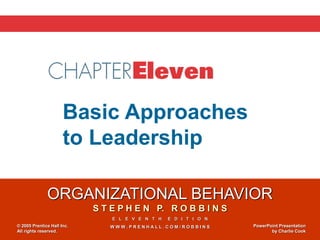 ORGANIZATIONAL BEHAVIOR
S T E P H E N P. R O B B I N S
E L E V E N T H E D I T I O N
W W W . P R E N H A L L . C O M / R O B B I N S
© 2005 Prentice Hall Inc.
All rights reserved.
PowerPoint Presentation
by Charlie Cook
Chapter 11
Basic Approaches
to Leadership
 