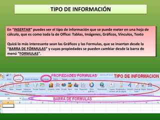 En “INSERTAR” puedes ver el tipo de información que se puede meter en una hoja de
 En “INSERTAR” puedes ver el tipo de información que se puede meter en una hoja de
cálculo, que es como toda la de Office: Tablas, Imágenes, Gráficos, Vínculos, Texto
 cálculo, que es como toda la de Office: Tablas, Imágenes, Gráficos, Vínculos, Texto

Quizá lo más interesante sean las Gráficos yylas Formulas, que se insertan desde la
 Quizá lo más interesante sean las Gráficos las Formulas, que se insertan desde la
“BARRA DE FÓRMULAS” yycuyas propiedades se pueden cambiar desde la barra de
 “BARRA DE FÓRMULAS” cuyas propiedades se pueden cambiar desde la barra de
menú “FORMULAS”.
 menú “FORMULAS”.
 