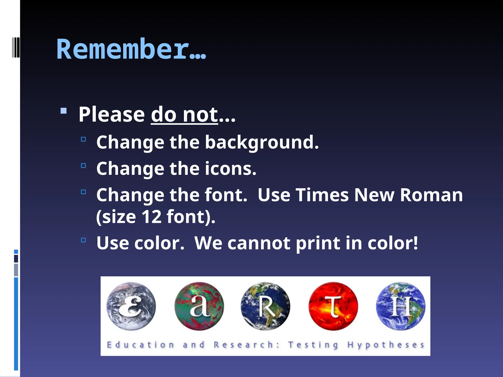 Remember…
 Please do not…
 Change the background.
 Change the icons.
 Change the font. Use Times New Roman
(size 12 font).
 Use color. We cannot print in color!
 
