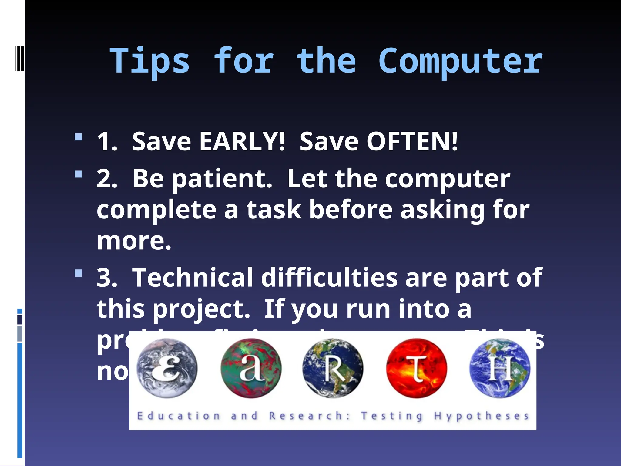Tips for the Computer
 1. Save EARLY! Save OFTEN!
 2. Be patient. Let the computer
complete a task before asking for
more.
 3. Technical difficulties are part of
this project. If you run into a
problem fix it and move on. This is
not an excuse.
 