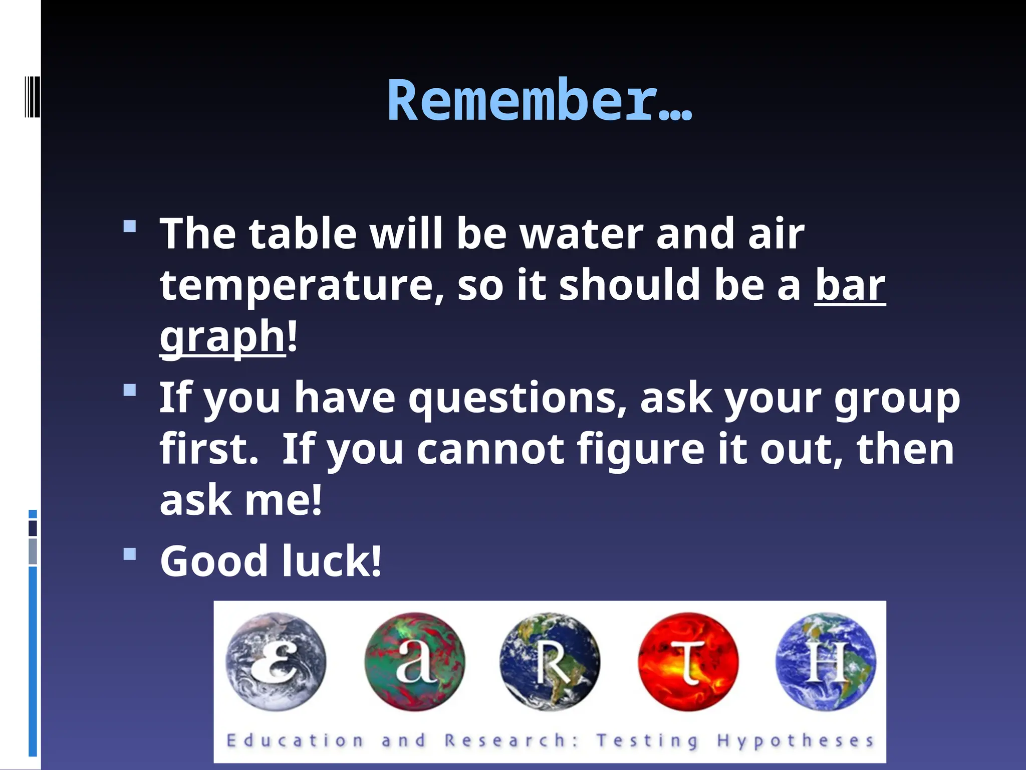 Remember…
 The table will be water and air
temperature, so it should be a bar
graph!
 If you have questions, ask your group
first. If you cannot figure it out, then
ask me!
 Good luck!
 