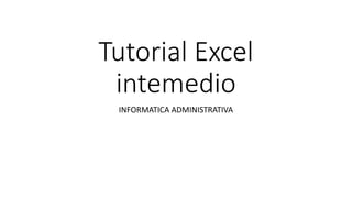Tutorial Excel
intemedio
INFORMATICA ADMINISTRATIVA
 