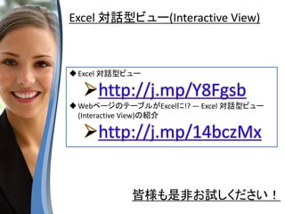 Excel 対話型ビュー
http://j.mp/Y8Fgsb
WebページのテーブルがExcelに!? ― Excel 対話型ビュー
(Interactive View)の紹介
http://j.mp/14bczMx
皆様も是非お試しください！
Excel 対話型ビュー(Interactive View)
 