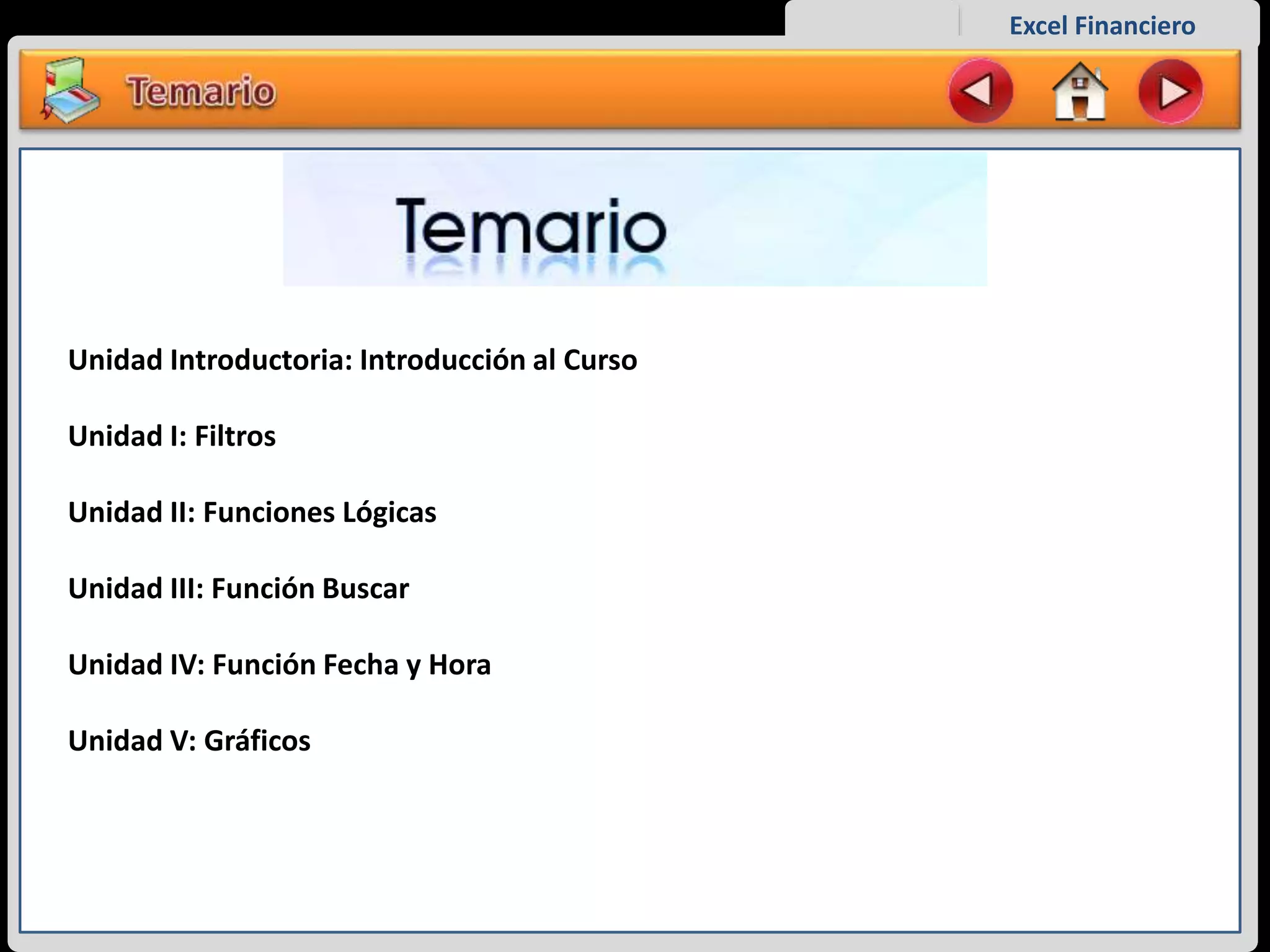 Excel Financiero
Unidad Introductoria: Introducción al Curso
Unidad I: Filtros
Unidad II: Funciones Lógicas
Unidad III: Función Buscar
Unidad IV: Función Fecha y Hora
Unidad V: Gráficos
 