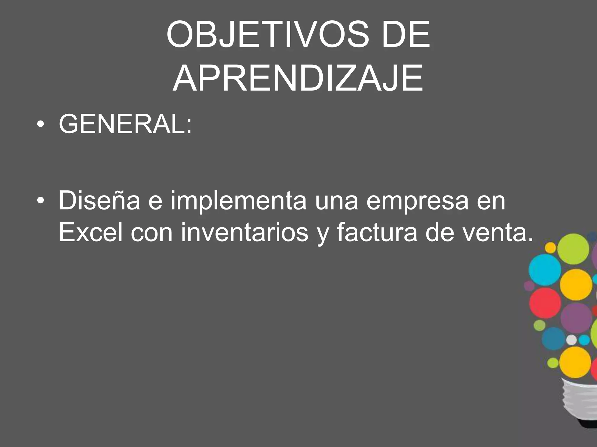 OBJETIVOS DE
APRENDIZAJE
• GENERAL:
• Diseña e implementa una empresa en
Excel con inventarios y factura de venta.
 