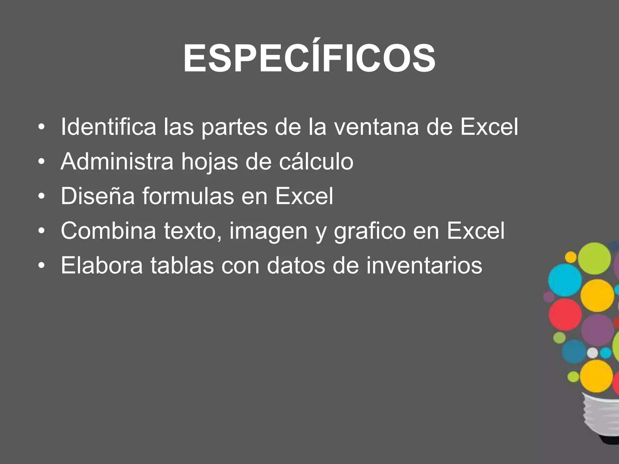 ESPECÍFICOS
• Identifica las partes de la ventana de Excel
• Administra hojas de cálculo
• Diseña formulas en Excel
• Combina texto, imagen y grafico en Excel
• Elabora tablas con datos de inventarios
 
