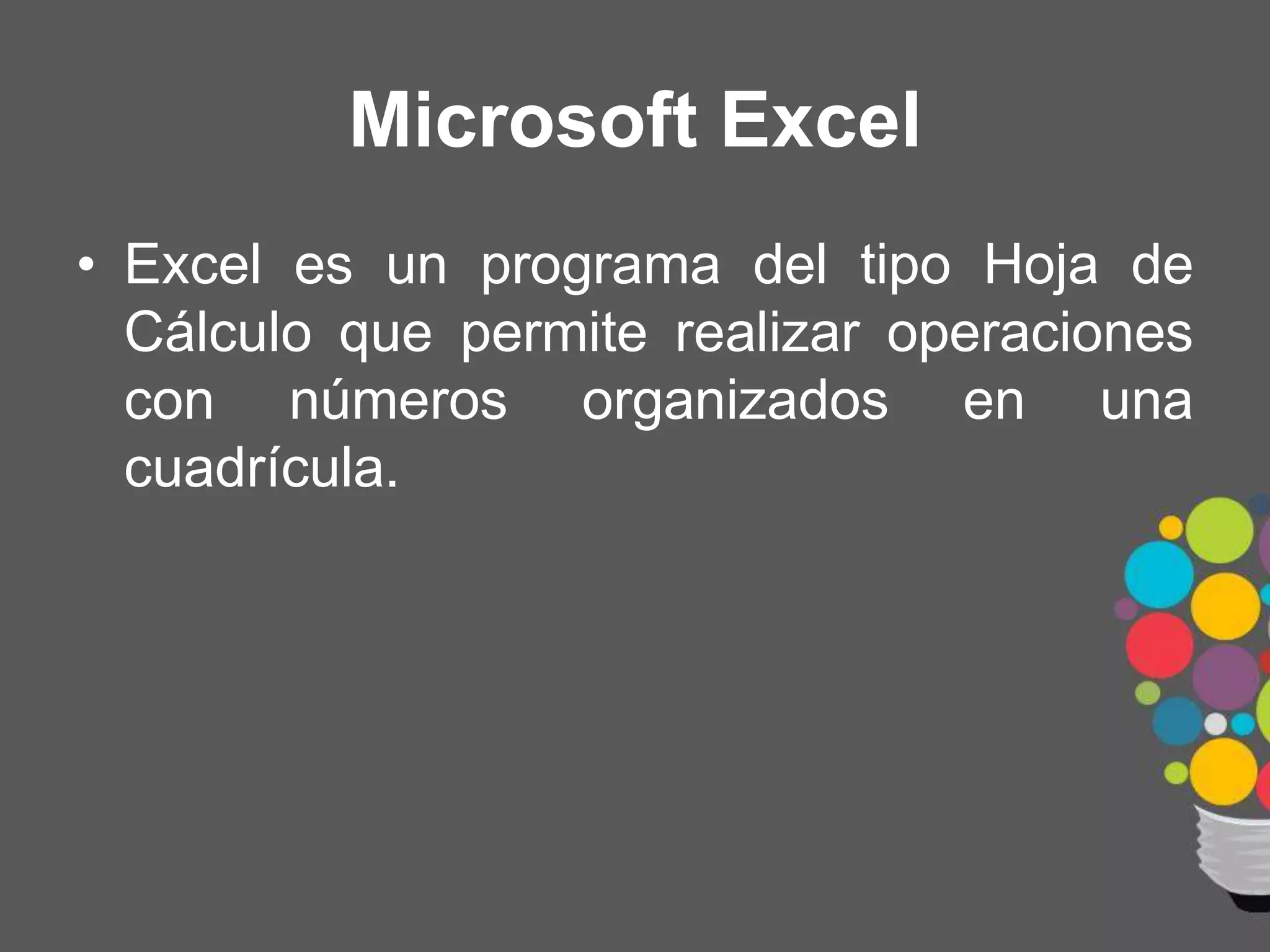 • Excel es un programa del tipo Hoja de
Cálculo que permite realizar operaciones
con números organizados en una
cuadrícula.
Microsoft Excel
 
